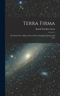 Terra Firma: Zem nie je planéta, dokázané z Písma, rozumu a faktov - Terra Firma: The Earth not a Planet, Proved From Scripture, Reason and Fact