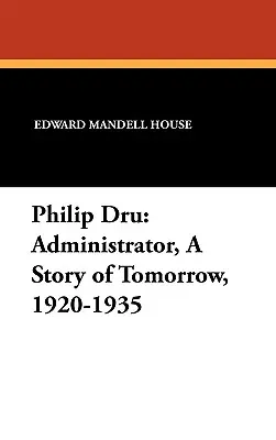 Philip Dru Správca, príbeh zajtrajška, 1920-1935: Správca, príbeh zajtrajška, 1920-1935 - Philip Dru Administrator, a Story of Tomorrow, 1920-1935: Administrator, a Story of Tomorrow, 1920-1935
