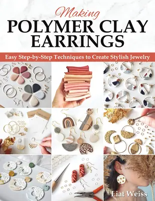 Výroba náušníc z polymérovej hliny: Základné techniky a 20 projektov šperkov pre začiatočníkov krok za krokom - Making Polymer Clay Earrings: Essential Techniques and 20 Step-By-Step Beginner Jewelry Projects