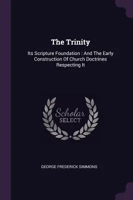 Trojica: Jej biblický základ: Základný prameň: a raná konštrukcia cirkevných doktrín, ktoré ju rešpektujú - The Trinity: Its Scripture Foundation: And The Early Construction Of Church Doctrines Respecting It