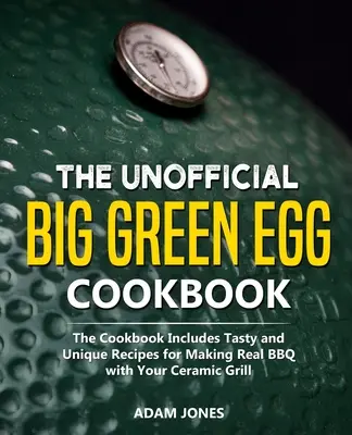 Neoficiálna kuchárska kniha Big Green Egg: Kuchařka obsahuje chutné a jedinečné recepty na prípravu skutočného grilu s keramickým grilom - The Unofficial Big Green Egg Cookbook: The Cookbook Includes Tasty and Unique Recipes for Making Real BBQ with Your Ceramic Grill