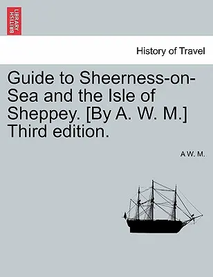 Sprievodca po Sheerness-On-Sea a ostrove Sheppey. [A. W. M.] Tretie vydanie. - Guide to Sheerness-On-Sea and the Isle of Sheppey. [By A. W. M.] Third Edition.