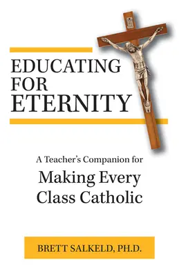 Výchova k večnosti: Učiteľský sprievodca pre katolíkov: ako urobiť každú triedu katolíckou - Educating for Eternity: A Teacher's Companion for Making Every Class Catholic