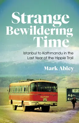 Podivný zmätený čas: Z Istanbulu do Káthmandu v poslednom roku hipisáckej cesty - Strange Bewildering Time: Istanbul to Kathmandu in the Last Year of the Hippie Trail