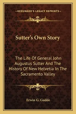 Sutterov vlastný príbeh: Život generála Johna Augusta Suttera a história Novej Helvécie v údolí Sacramento - Sutter's Own Story: The Life of General John Augustus Sutter and the History of New Helvetia in the Sacramento Valley