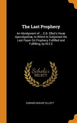 Posledné proroctvo: M.: Predpovedané posledné tajomstvo: skratka ... Hor Apocalyptic E. B. Elliota, ku ktorej je pripojený jeho posledný spis o splnenom proroctve a F - The Last Prophecy: An Abridgment of ... E.B. Elliot's Hor Apocalyptic, to Which Is Subjoined His Last Paper On Prophecy Fulfilled and F