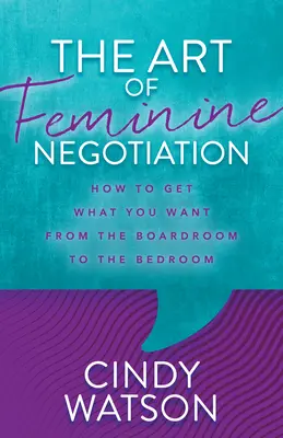 Umenie ženského vyjednávania: Ako získať to, čo chcete, od rokovacej miestnosti až po spálňu - The Art of Feminine Negotiation: How to Get What You Want from the Boardroom to the Bedroom