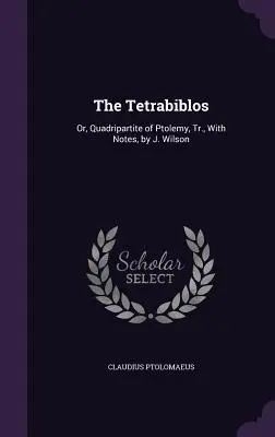 Tetrabiblos: Wilsona: alebo Ptolemaiov štvorverší, Tr., s poznámkami, J. Wilson - The Tetrabiblos: Or, Quadripartite of Ptolemy, Tr., With Notes, by J. Wilson