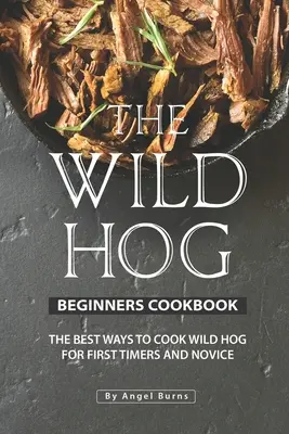 Kuchárska kniha pre začiatočníkov o divokých prasatách: Najlepšie spôsoby varenia diviny pre začiatočníkov a nováčikov - The Wild Hog Beginners Cookbook: The Best Ways to Cook Wild Hog for First Timers and Novice