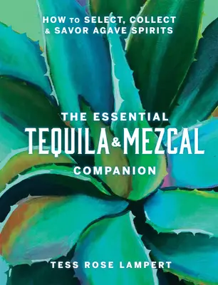 The Essential Tequila & Mezcal Companion: Ako vyberať, zbierať a vychutnávať destiláty z agáve - The Essential Tequila & Mezcal Companion: How to Select, Collect & Savor Agave Spirits