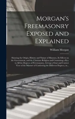 Morgan's Freemasonry Exposed and Explained: Zednárstvo: vysvetlený a objasnený pôvod, história a povaha slobodomurárstva, jeho vplyv na vládu a kresťanské náboženstvo - Morgan's Freemasonry Exposed and Explained: Showing the Origin, History and Nature of Masonry, Its Effects on the Government, and the Christian Religi
