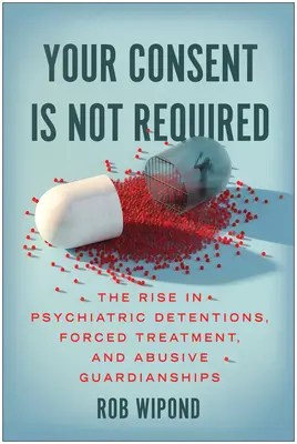 Váš súhlas nie je potrebný: Nepotrebujete súhlas: Nárast počtu psychiatrických zadržaní, nútenej liečby a zneužívania opatrovníctva - Your Consent Is Not Required: The Rise in Psychiatric Detentions, Forced Treatment, and Abusive Guardianships