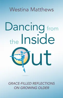 Tanec zvnútra von: Vychádzajúc z vnútra: Úvahy o starnutí naplnené milosťou - Dancing from the Inside Out: Grace-Filled Reflections on Growing Older