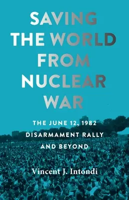 Záchrana sveta pred jadrovou vojnou: Odzbrojovacie zhromaždenie 12. júna 1982 a ďalšie udalosti - Saving the World from Nuclear War: The June 12, 1982, Disarmament Rally and Beyond