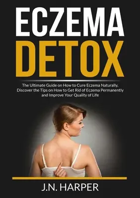 Detoxikácia ekzémov: Vydajte sa na cestu k ekzémom: Konečný návod na prirodzené vyliečenie ekzémov, objavte tipy, ako sa ich natrvalo zbaviť, a impr - Eczema Detox: The Ultimate Guide on How to Cure Eczema Naturally, Discover the Tips on How to Get Rid of Eczema Permanently and Impr