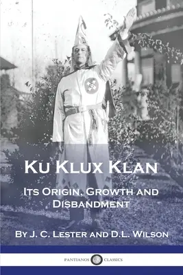 Ku Klux Klan: Jeho vznik, rast a rozpustenie - Ku Klux Klan: Its Origin, Growth and Disbandment