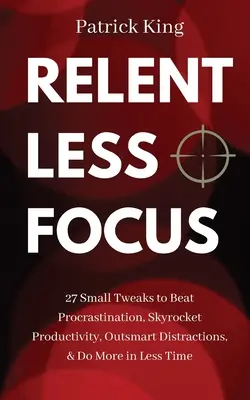 Neúnavné sústredenie: 27 malých zmien, ako poraziť prokrastináciu, zvýšiť produktivitu, prekonať rozptýlenie a urobiť viac za menej času - Relentless Focus: 27 Small Tweaks to Beat Procrastination, Skyrocket Productivity, Outsmart Distractions, & Do More in Less Time