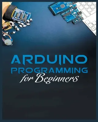 Kompletný sprievodca programovaním Arduino: Jednoduché a efektívne metódy na výučbu programovania Arduino - The Complete Guide to Arduino Programming: Simple and Effective Methods to Learn Arduino Programming