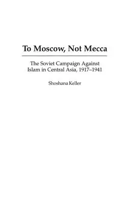 Do Moskvy, nie do Mekky: sovietska kampaň proti islamu v Strednej Ázii, 1917 - 1941 - To Moscow, Not Mecca: The Soviet Campaign Against Islam in Central Asia, 1917-1941