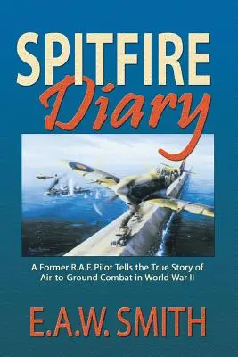 Spitfire Diary: Bývalý pilot R.A.F. rozpráva skutočný príbeh o bojoch vo vzduchu proti zemi počas druhej svetovej vojny - Spitfire Diary: A Former R.A.F. Pilot Tells the True Story of Air-to-Ground Combat in World War II