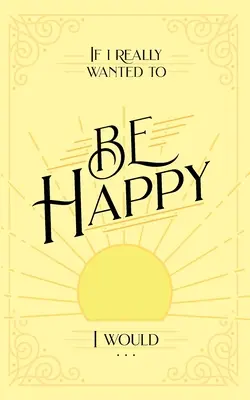 Keby som naozaj chcel byť šťastný, tak by som ... - If I Really Wanted to Be Happy, I Would . . .