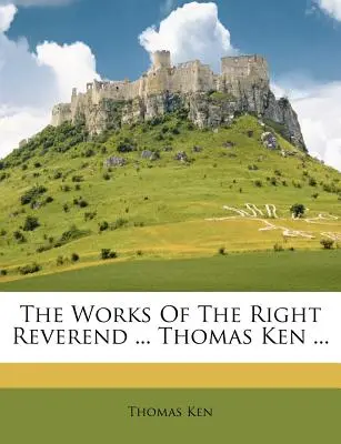 The Works of the Right Reverend ... Thomas Ken ... - The Works Of The Right Reverend ... Thomas Ken ...