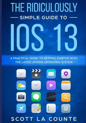 Smiešne jednoduchý sprievodca iOS 13: Praktická príručka, ako začať pracovať s najnovším operačným systémom pre iPhone - The Ridiculously Simple Guide to iOS 13: A Practical Guide to Getting Started With the Latest iPhone Operating System