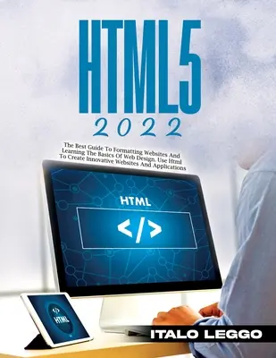 Html5 2022: Najlepší sprievodca formátovaním webových stránok a osvojením si základov webového dizajnu. Používajte jazyk HTML na vytváranie inovatívnych webových stránok an - Html5 2022: The Best Guide to Formatting Websites and Learning the Basics of Web Design. Use HTML to Create Innovative Websites an