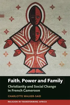 Viera, moc a rodina: Kresťanstvo a sociálne zmeny vo francúzskom Kamerune - Faith, Power and Family: Christianity and Social Change in French Cameroon