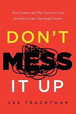 Nepokazte to: Ako sa zakladatelia a ich nástupcovia môžu vyhnúť klišé, ktoré brzdia rast - Don't Mess It Up: How Founders and Their Successors Can Avoid the Clichs That Inhibit Growth