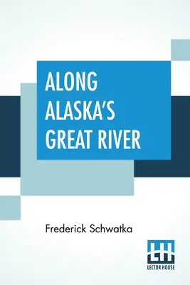 Pozdĺž veľkej rieky na Aljaške: Populárna správa o cestách aljašskej prieskumnej expedície pozdĺž veľkej rieky Yukon - Along Alaska's Great River: A Popular Account Of The Travels Of An Alaska Exploring Expedition Along The Great Yukon River