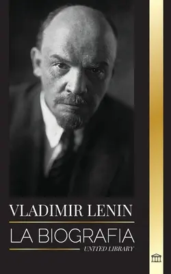Vladimír Lenin: La biografa del primer ministro de la Unin Sovitica; una revolucin marxista contra el Estado occidental, el imperi - Vladimir Lenin: La biografa del primer ministro de la Unin Sovitica; una revolucin marxista contra el Estado occidental, el imperi