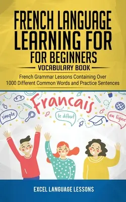 Učenie francúzskeho jazyka pre začiatočníkov - Slovník: Lekcie francúzskej gramatiky obsahujúce viac ako 1000 rôznych bežných slov a cvičných viet - French Language Learning for Beginner's - Vocabulary Book: French Grammar Lessons Containing Over 1000 Different Common Words and Practice Sentences