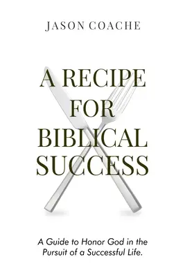 Recept na biblický úspech: Recept na biblický úspech: Príručka na uctievanie Boha v snahe o úspešný život - A Recipe For Biblical Success: A Guide to Honor God in the Pursuit of a Successful Life