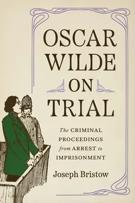 Oscar Wilde na súde: Trestné konanie od zatknutia po uväznenie - Oscar Wilde on Trial: The Criminal Proceedings, from Arrest to Imprisonment