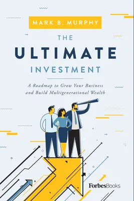 The Ultimate Investment (Konečná investícia): Najdôležitejšia investícia: Plán na rozvoj podnikania a budovanie viacgeneračného bohatstva - The Ultimate Investment: A Roadmap to Grow Your Business and Build Multigenerational Wealth