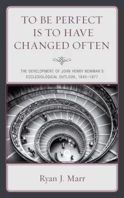 Byť dokonalý znamená často sa meniť: Vývoj ekleziologických názorov Johna Henryho Newmana v rokoch 1845-1877 - To Be Perfect Is to Have Changed Often: The Development of John Henry Newman's Ecclesiological Outlook, 1845-1877