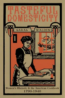 Vkusná domácnosť: Ženy a americká kuchárska kniha, 1790 - 1940 - Tasteful Domesticity: Women's Rhetoric and the American Cookbook, 1790-1940