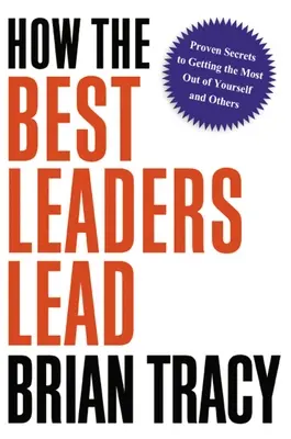 Ako vedú najlepší lídri: Osvedčené tajomstvá, ako zo seba a z ostatných dostať maximum - How the Best Leaders Lead: Proven Secrets to Getting the Most Out of Yourself and Others