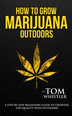 Ako pestovať marihuanu: Návod pre začiatočníkov, ako si vypestovať najkvalitnejšiu trávu pod holým nebom (2. diel) - How to Grow Marijuana: Outdoors - A Step-by-Step Beginner's Guide to Growing Top-Quality Weed Outdoors (Volume 2)