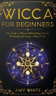 Wicca pre začiatočníkov: Sprievodca wiccanskou vierou, mágiou, rituálmi, čarodejníctvom a magickým životom pre začiatočníkov - Wicca For Beginners: The Guide to Wiccan Beliefs, Magic, Rituals, Witchcraft, and Living a Magical Life