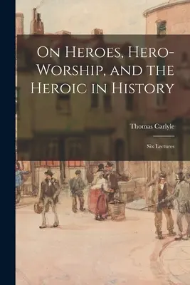 O hrdinoch, uctievaní hrdinov a hrdinstve v dejinách: Šesť prednášok - On Heroes, Hero-worship, and the Heroic in History: Six Lectures