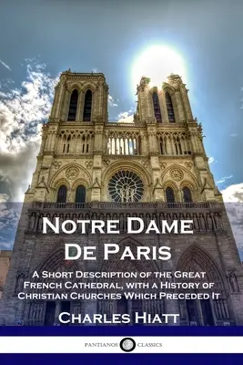 Notre Dame De Paris: Krátky opis veľkej francúzskej katedrály s dejinami kresťanských kostolov, ktoré jej predchádzali - Notre Dame De Paris: A Short Description of the Great French Cathedral, with a History of Christian Churches Which Preceded It