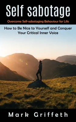 Sebasabotáž: Ako byť k sebe milý a zvíťaziť nad svojím kritickým vnútorným hlasom) - Self Sabotage: Overcome Self-sabotaging Behaviour for Life (How to Be Nice to Yourself and Conquer Your Critical Inner Voice)
