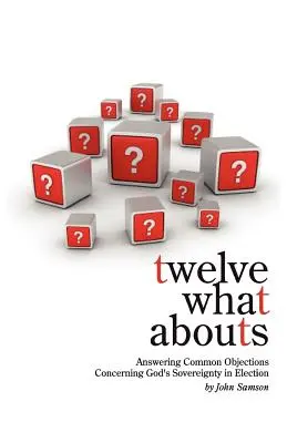 Dvanásť čo sa týka: Odpovede na bežné námietky týkajúce sa Božej zvrchovanosti pri voľbách - Twelve What Abouts: Answering Common Objections Concerning God's Sovereignty in Election