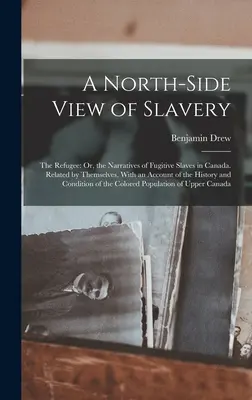 Pohľad na otroctvo zo severnej strany: The Refugee: S pohľadom na severnú stranu: alebo rozprávanie o utečených otrokoch v Kanade. Related by Themselves, With an Account of the History an - A North-Side View of Slavery: The Refugee: Or, the Narratives of Fugitive Slaves in Canada. Related by Themselves, With an Account of the History an