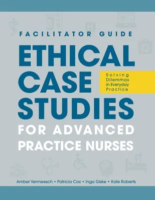 PRÍRUČKA PRE FACILITÁTOROV k Etickým prípadovým štúdiám pre sestry s pokročilou praxou: Riešenie dilemat v každodennej praxi - FACILITATOR GUIDE to Ethical Case Studies for Advanced Practice Nurses: Solving Dilemmas in Everyday Practice