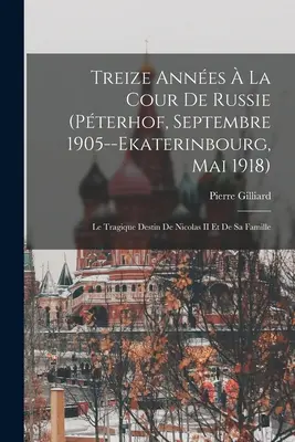 Treize Annes La Cour De Russie (Pterhof, september 1905--Ekaterinbourg, máj 1918): Le Tragique Destin De Nicolas II Et De Sa Famille - Treize Annes  La Cour De Russie (Pterhof, Septembre 1905--Ekaterinbourg, Mai 1918): Le Tragique Destin De Nicolas II Et De Sa Famille