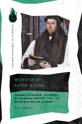 Worship by Faith Alone: Thomas Cranmer, Book of Common Prayer a reformácia liturgie - Worship by Faith Alone: Thomas Cranmer, the Book of Common Prayer, and the Reformation of Liturgy