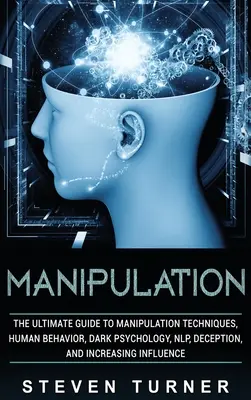 Manipulácia: Manipulačné techniky, ľudské správanie, temná psychológia, NLP, klamanie a zvyšovanie vplyvu - Manipulation: The Ultimate Guide to Manipulation Techniques, Human Behavior, Dark Psychology, NLP, Deception, and Increasing Influen